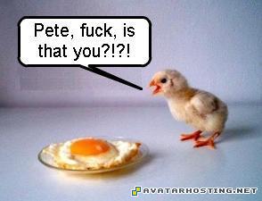 Pete fuck is that you chicken